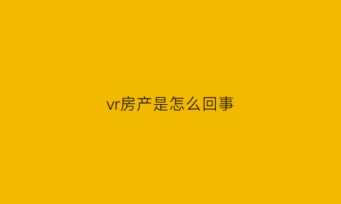 vr房产是怎么回事(vr房产软件)