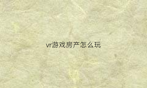 vr游戏房产怎么玩(房屋vr制作软件)