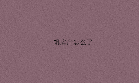 一帆房产怎么了(一帆房产公司)