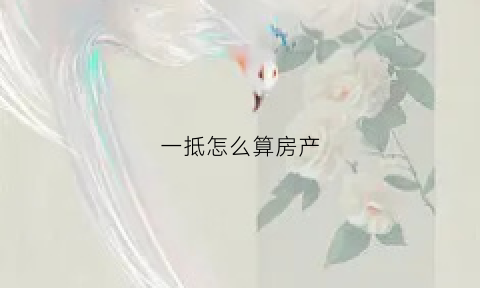 一抵怎么算房产(房产一抵和二抵优缺点)