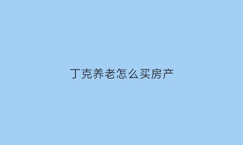 丁克养老怎么买房产(丁克养老怎么买房产最划算)