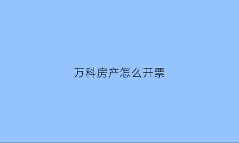 万科房产怎么开票(万科开发流程)