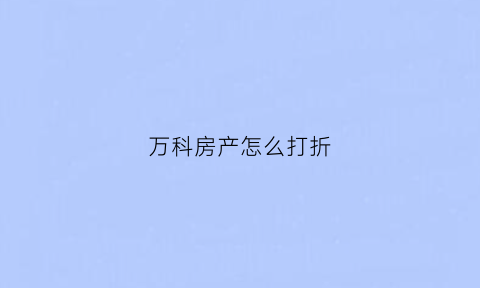 万科房产怎么打折(万科楼盘打折促销)