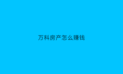 万科房产怎么赚钱(万科怎么发家的)