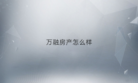 万融房产怎么样(万融房产怎么样可靠吗)