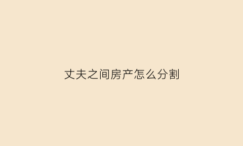 丈夫之间房产怎么分割(丈夫的房子给妻子怎么过户)