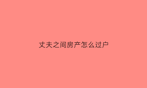 丈夫之间房产怎么过户(丈夫的房产证怎么才能过户给妻子)