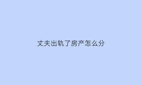 丈夫出轨了房产怎么分