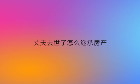 丈夫去世了怎么继承房产