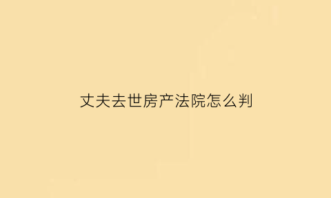 丈夫去世房产法院怎么判(丈夫死了房子谁继承)