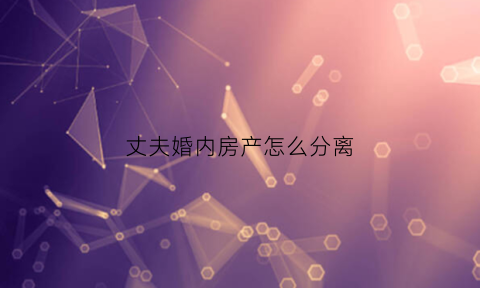丈夫婚内房产怎么分离(丈夫婚内房产怎么分离出去)