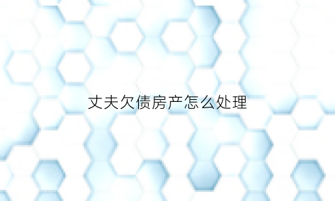 丈夫欠债房产怎么处理(丈夫欠债房产怎么处理最好)