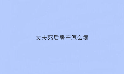 丈夫死后房产怎么卖