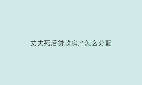 丈夫死后贷款房产怎么分配