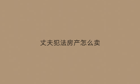 丈夫犯法房产怎么卖(丈夫犯罪法院可以拍卖妻子的房子吗)