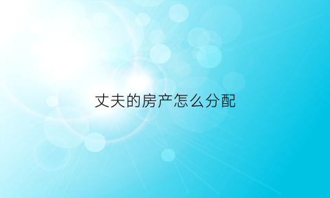 丈夫的房产怎么分配(丈夫的财产怎么分配)