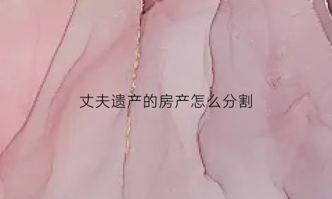 丈夫遗产的房产怎么分割