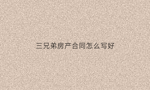 三兄弟房产合同怎么写好