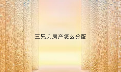 三兄弟房产怎么分配