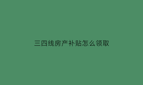 三四线房产补贴怎么领取(三四线城市房子限购吗)