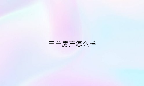 三羊房产怎么样(三羊建筑有限公司)