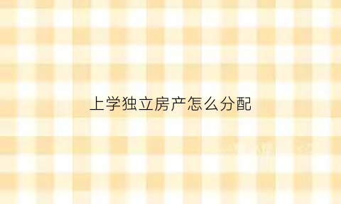 上学独立房产怎么分配(小学入学需要独立产权)