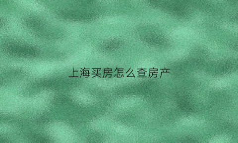 上海买房怎么查房产(上海怎样查自己的购房资格)