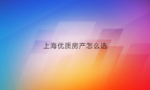 上海优质房产怎么选(上海优质房源)