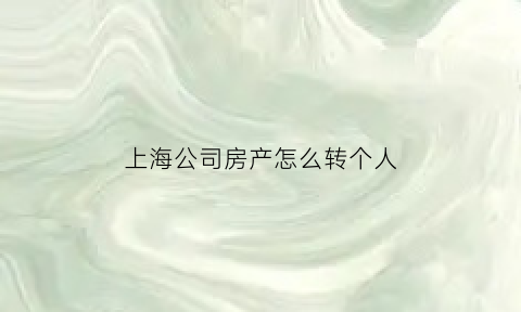 上海公司房产怎么转个人(上海公司房产怎么转个人账户)