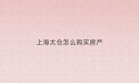 上海太仓怎么购买房产(上海太仓怎么购买房产证)