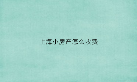 上海小房产怎么收费(上海房产费用)