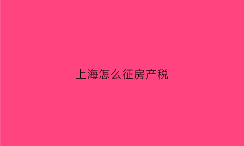 上海怎么征房产税(上海如何征房产税)