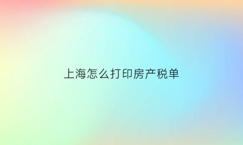 上海怎么打印房产税单(上海房产税如何查询)