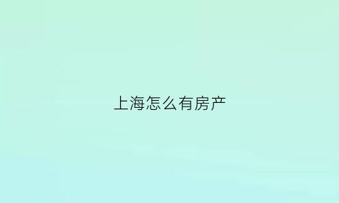 上海怎么有房产(上海有房子)