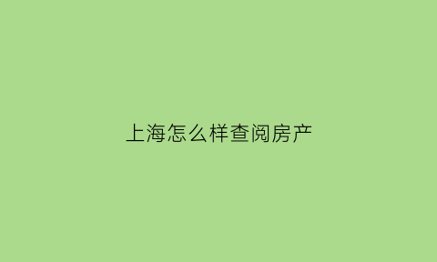 上海怎么样查阅房产(上海房产查询app)
