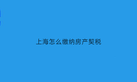 上海怎么缴纳房产契税(上海契税怎么收)