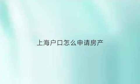 上海户口怎么申请房产(上海户口购房有什么条件要求)