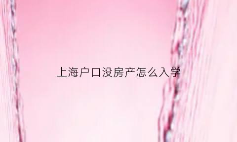 上海户口没房产怎么入学(上海户口没房产怎么入学读书)