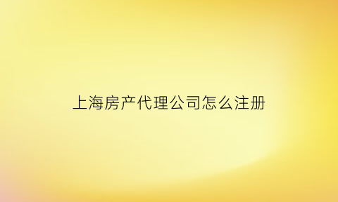 上海房产代理公司怎么注册