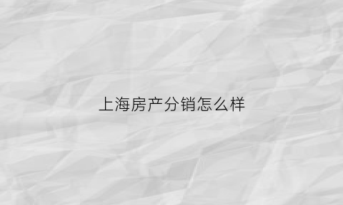 上海房产分销怎么样(上海房产销售赚钱吗)