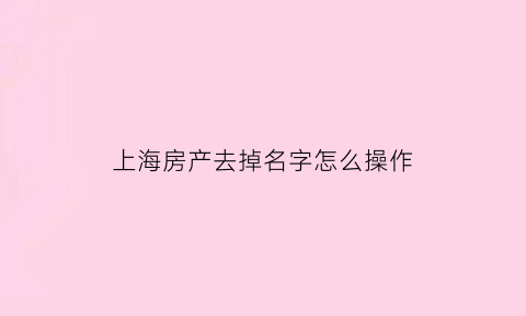 上海房产去掉名字怎么操作