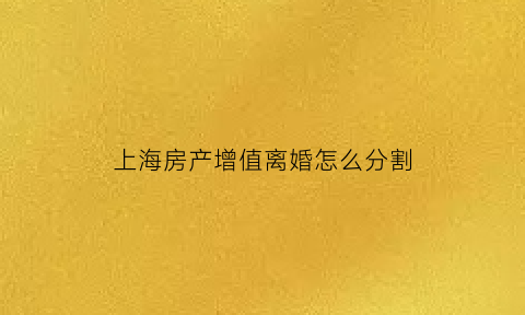 上海房产增值离婚怎么分割(上海房产增值税怎么算2021)