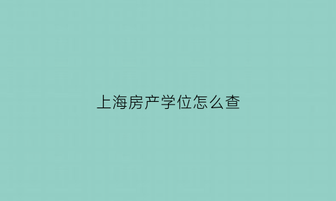 上海房产学位怎么查(上海学区房怎么查学位是否被占用)