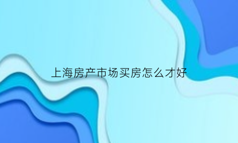 上海房产市场买房怎么才好