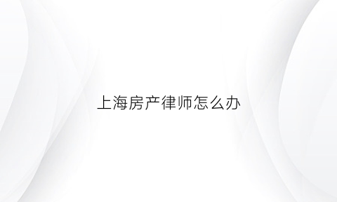 上海房产律师怎么办(上海房产律师)