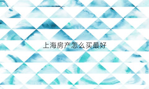 上海房产怎么买最好(上海怎么买房便宜)