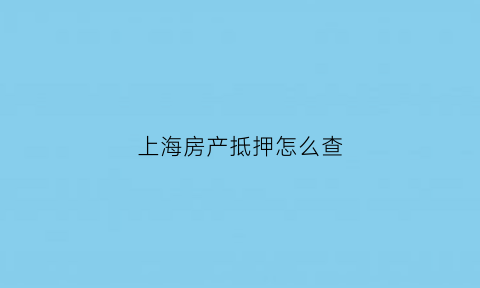 上海房产抵押怎么查(上海抵押登记查询)