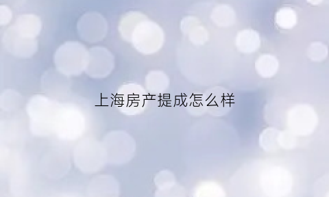 上海房产提成怎么样(上海房价提成)