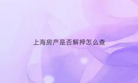 上海房产是否解押怎么查(上海房产解押流程)