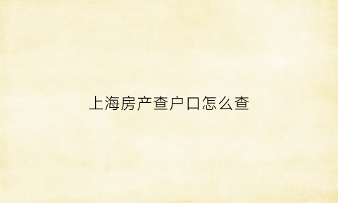 上海房产查户口怎么查(上海房子如何查询)